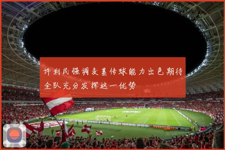 许利民强调麦基传球能力出色期待全队充分发挥这一优势