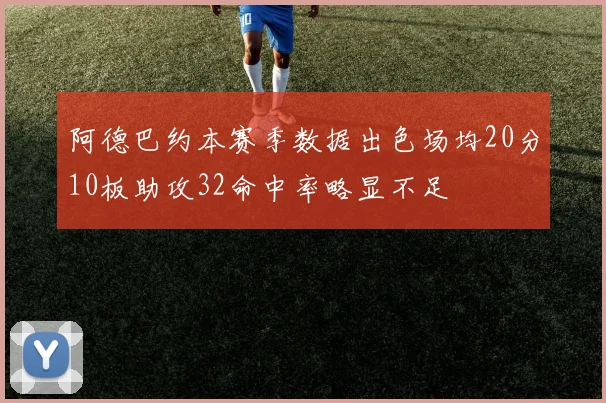 阿德巴约本赛季数据出色场均20分10板助攻32命中率略显不足