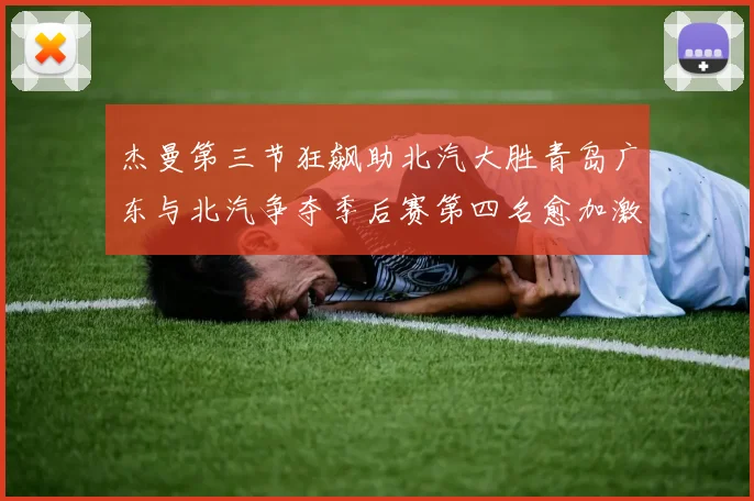 杰曼第三节狂飙助北汽大胜青岛广东与北汽争夺季后赛第四名愈加激烈