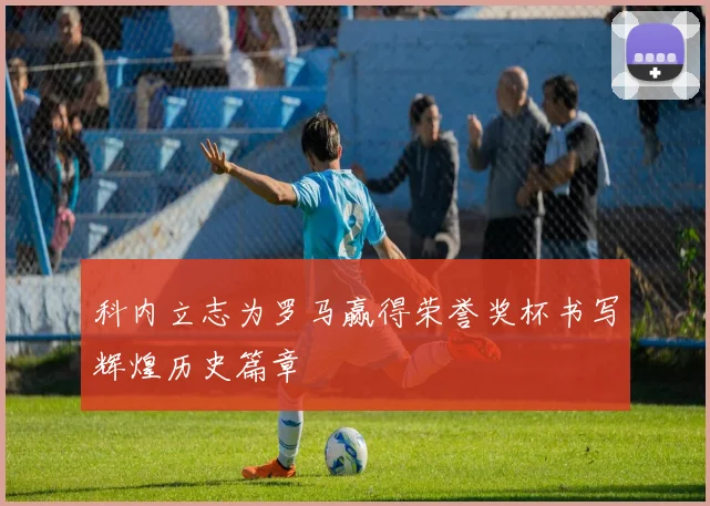 科内立志为罗马赢得荣誉奖杯书写辉煌历史篇章