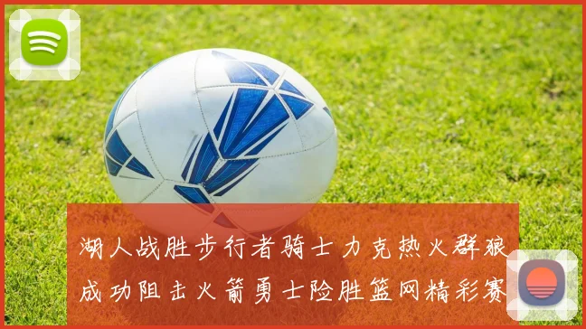 湖人战胜步行者骑士力克热火群狼成功阻击火箭勇士险胜篮网精彩赛事回顾