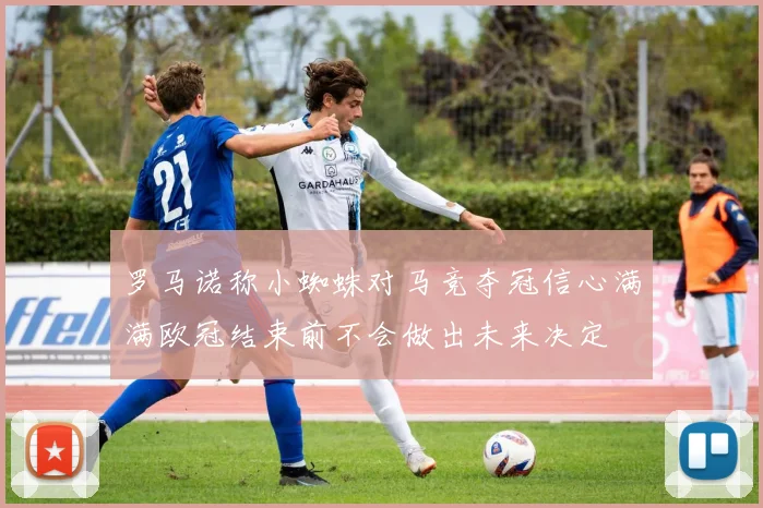 罗马诺称小蜘蛛对马竞夺冠信心满满欧冠结束前不会做出未来决定